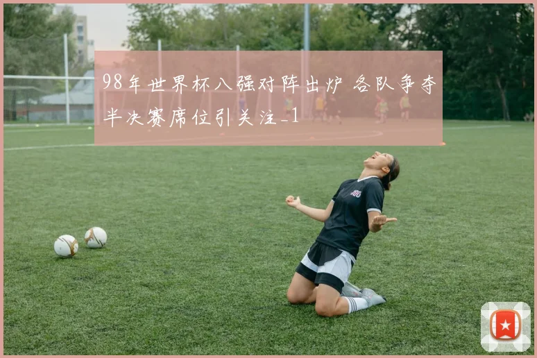 98年世界杯八强对阵出炉 各队争夺半决赛席位引关注_1
