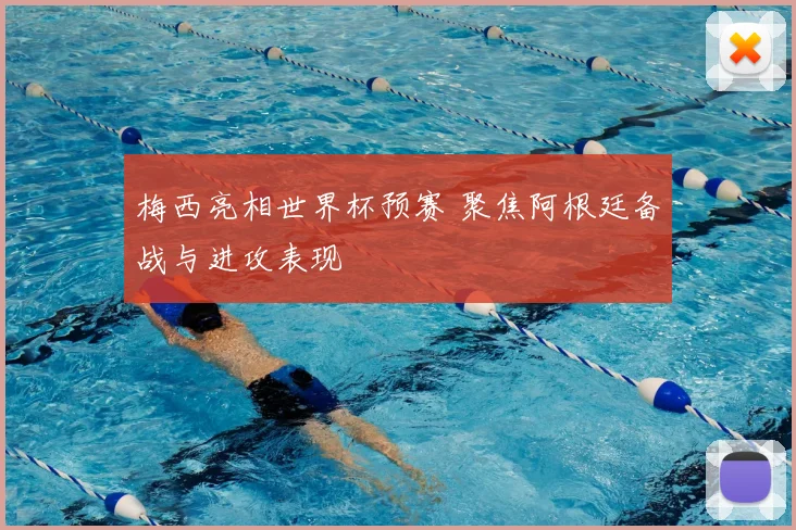 梅西亮相世界杯预赛 聚焦阿根廷备战与进攻表现