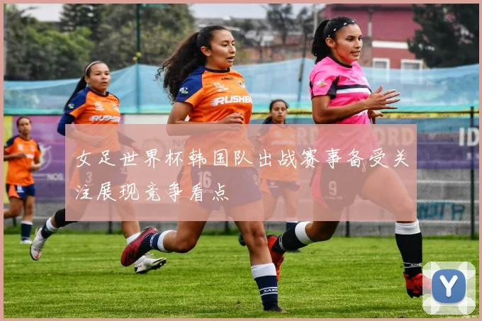 女足世界杯韩国队出战赛事备受关注展现竞争看点