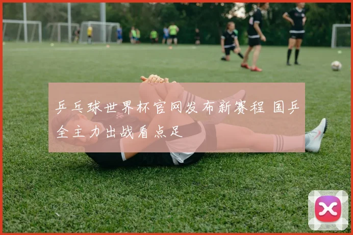 乒乓球世界杯官网发布新赛程 国乒全主力出战看点足