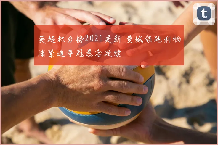 英超积分榜2021更新 曼城领跑利物浦紧追争冠悬念延续