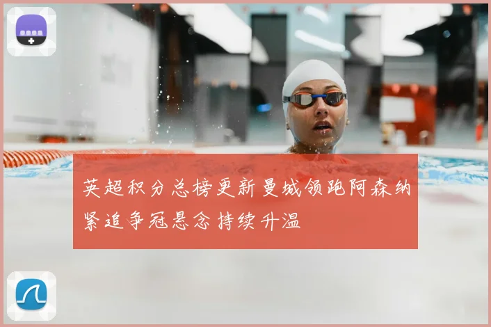 英超积分总榜更新曼城领跑阿森纳紧追争冠悬念持续升温