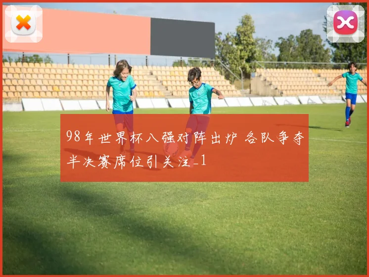 98年世界杯八强对阵出炉 各队争夺半决赛席位引关注_1