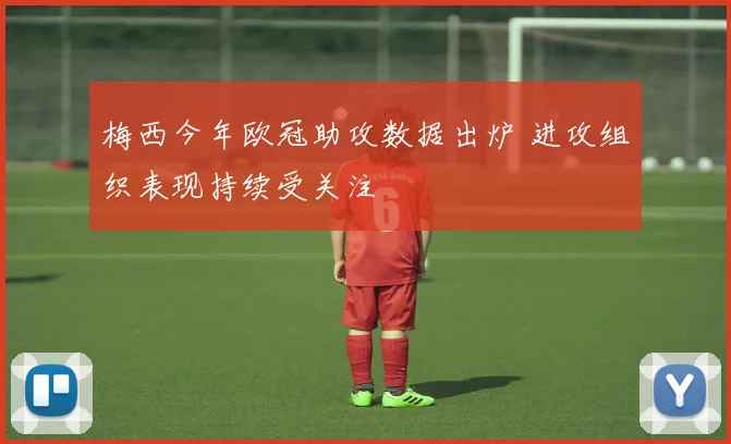 梅西今年欧冠助攻数据出炉 进攻组织表现持续受关注