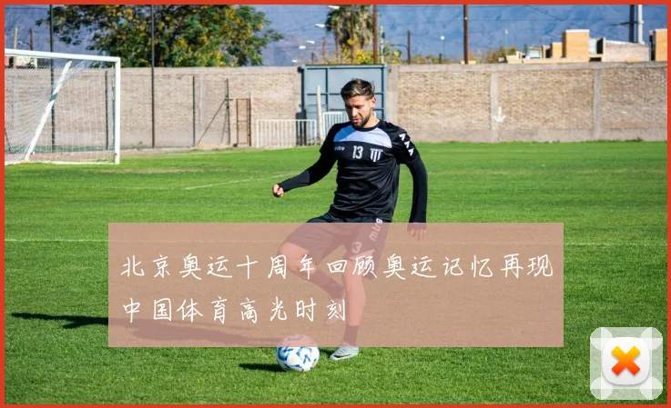 北京奥运十周年回顾奥运记忆再现中国体育高光时刻