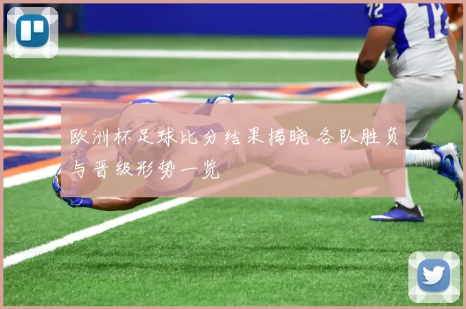 欧洲杯足球比分结果揭晓 各队胜负与晋级形势一览