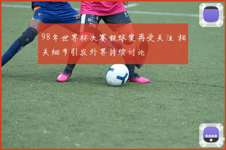 98年世界杯决赛假球案再受关注 相关细节引发外界持续讨论
