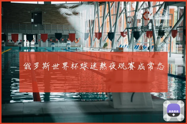 俄罗斯世界杯球迷熬夜观赛成常态