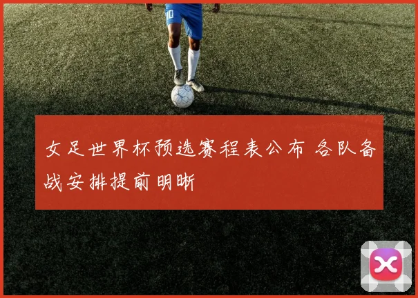 女足世界杯预选赛程表公布 各队备战安排提前明晰