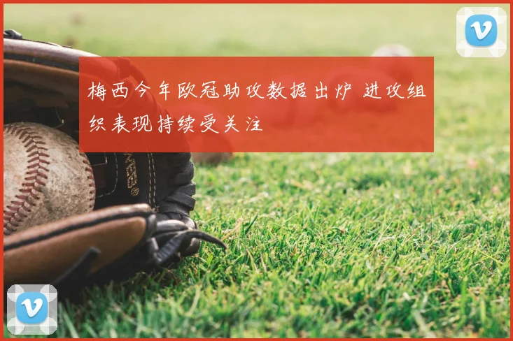 梅西今年欧冠助攻数据出炉 进攻组织表现持续受关注