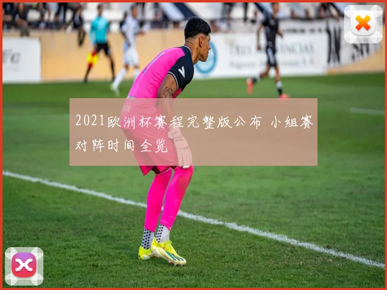 2021欧洲杯赛程完整版公布 小组赛对阵时间全览