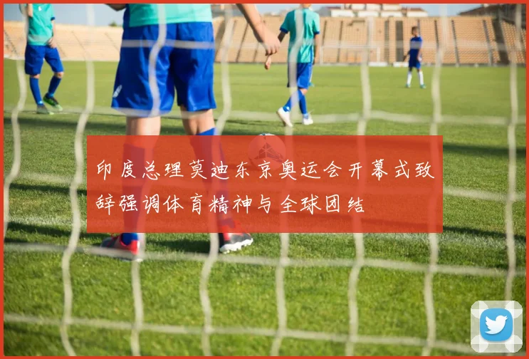 印度总理莫迪东京奥运会开幕式致辞强调体育精神与全球团结