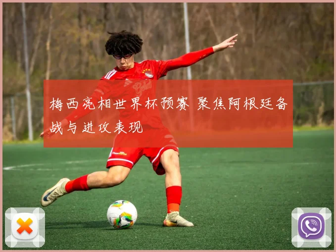 梅西亮相世界杯预赛 聚焦阿根廷备战与进攻表现