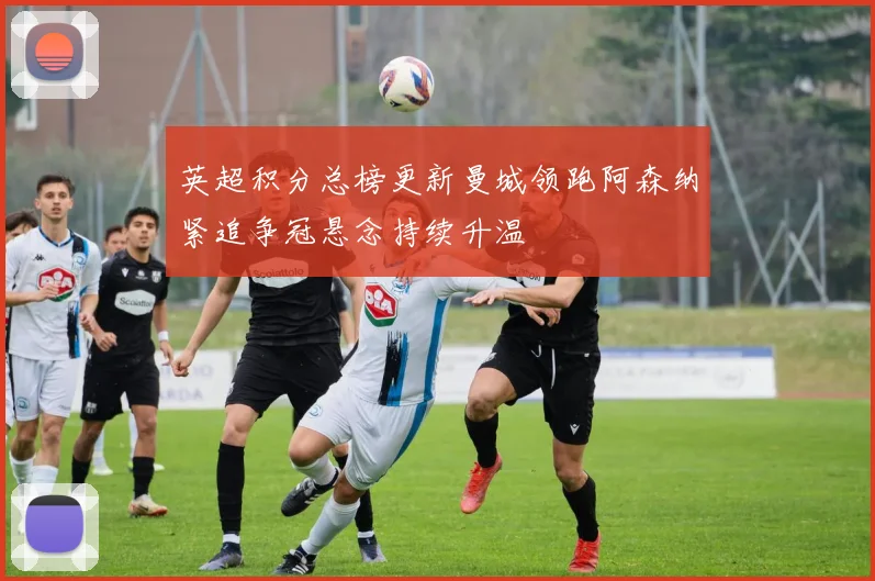 英超积分总榜更新曼城领跑阿森纳紧追争冠悬念持续升温