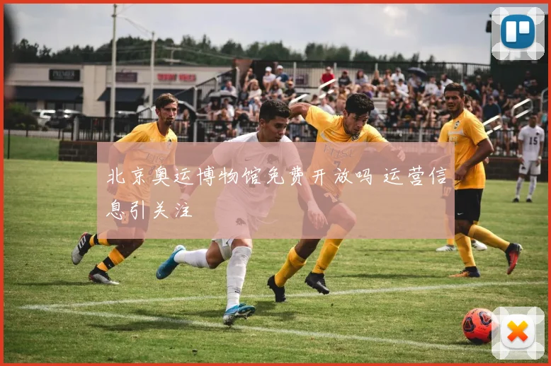 北京奥运博物馆免费开放吗 运营信息引关注